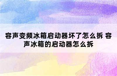 容声变频冰箱启动器坏了怎么拆 容声冰箱的启动器怎么拆